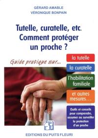 Tutelle, curatelle, etc. comment protéger un proche ? : guide juridique et pratique sur la tutelle, la curatelle, l'habilitation familiale et autres mesures...