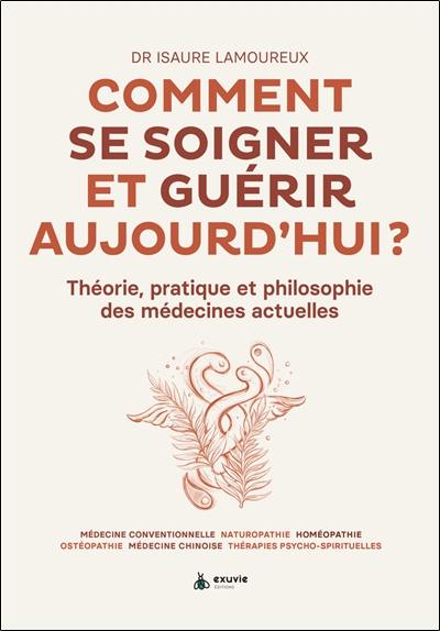 Comment se soigner et guérir aujourd'hui ? : théorie, pratique et philosophie des médecines actuelles : médecine conventionnelle, naturopathie, homéopathie, ostéopathie, médecine chinoise, thérapies psycho-spirituelles