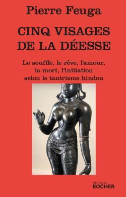 Les 5 visages de la déesse : le souffle, le rêve, l'amour, la mort, l'initiation selon le tantrisme hindou