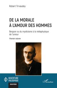 Bergson ou Du mysticisme à la métaphysique de l'amour. Vol. 1. De la morale à l'amour des hommes