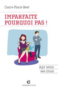 Imparfaite, pourquoi pas ! : agir selon ses choix