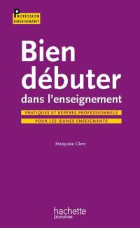 Bien débuter dans l'enseignement : pratiques et repères professionnels pour les jeunes enseignants