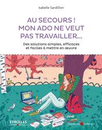 Au secours ! mon ado ne veut pas travailler... : des solutions simples efficaces et faciles à mettre en oeuvre