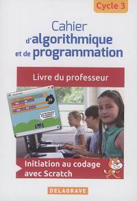 Cahier d'algorithmique et de programmation cycle 3 : initiation au codage avec Scratch : livre du professeur