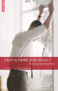 Faut-il faire son deuil ? : perdre un être cher et vivre