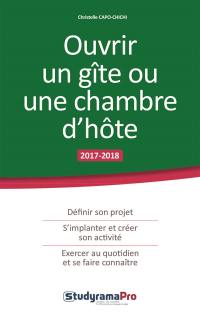 Ouvrir un gîte ou une chambre d'hôte : 2017-2018 : définir son projet, s'implanter et créer son activité, exercer au quotidien et se faire connaître