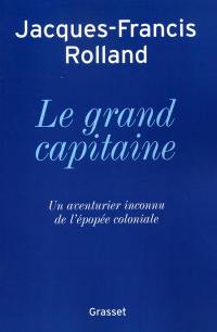 Le grand capitaine : un aventurier inconnu de l'épopée coloniale