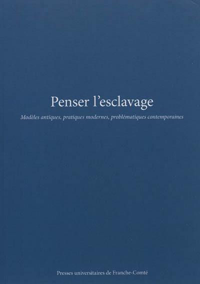 Penser l'esclavage : modèles antiques, pratiques modernes, problématiques contemporaines