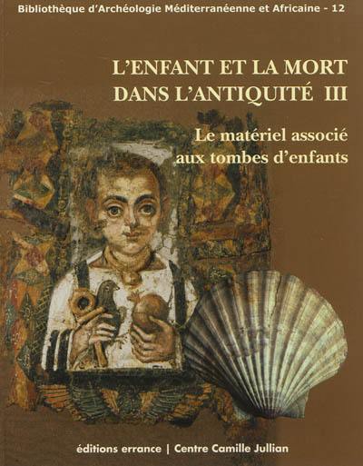 L'enfant et la mort dans l'Antiquité. Vol. 3. Le matériel associé aux tombes d'enfants : actes de la table ronde internationale, Maison méditerranéenne des sciences de l'homme, Aix-en-Provence, 20-22 janvier 2011