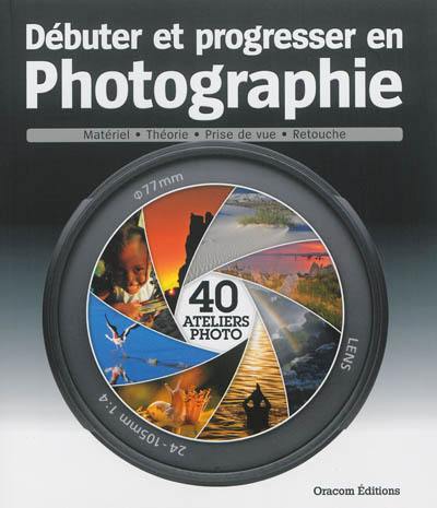 Débuter et progresser en photographie. 40 ateliers photo : matériel, théorie, prise de vue, retouche