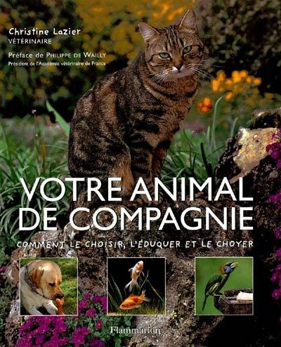 Votre animal de compagnie : le choisir, l'éduquer, le choyer