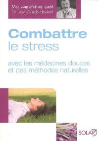 Combattre le stress : avec les médecines douces et des méthodes naturelles