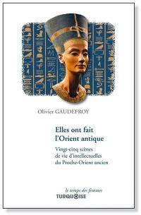 Elles ont fait l'Orient antique : vingt-cinq scènes de vie d'intellectuelles du Proche-Orient ancien