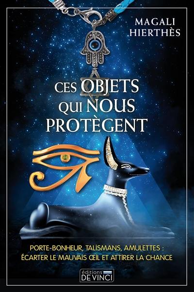 Ces objets qui nous protègent : porte-bonheur, talismans, amulettes : écarter le mauvais oeil et attirer la chance