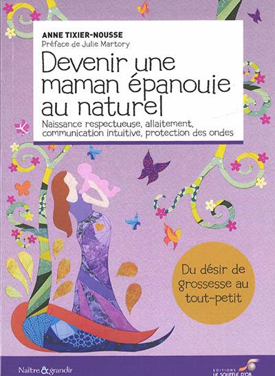 Devenir une maman épanouie au naturel : naissance respectueuse, allaitement, communication intuitive, protection des ondes : du désir de grossesse au tout-petit