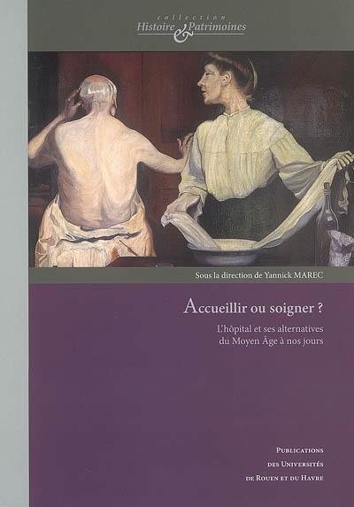 Accueillir ou soigner ? : l'hôpital et ses alternatives du Moyen Age à nos jours