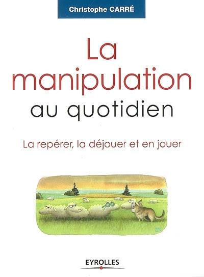 La manipulation au quotidien : la repérer, la déjouer et en jouer