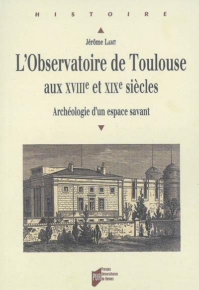 L'observatoire de Toulouse aux XVIIIe et XIXe siècles : archéologie d'un espace savant