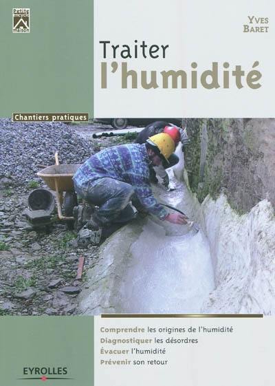 Traiter l'humidité : comprendre les origines de l'humidité, diagnostiquer les désordres, évacuer l'humidité, prévenir son retour