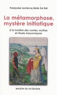 La métamorphose, mystère initiatique : à la lumière des contes, mythes et rituels maçonniques