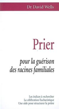 Prier pour la guérison des racines familiales : les indices à rechercher, la célébration eucharistique, une aide pour structurer la prière