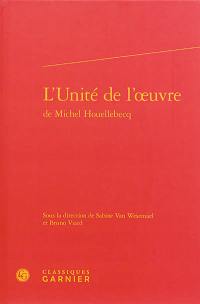 L'unité de l'oeuvre de Michel Houellebecq : actes du colloque international organisé à l'Université d'Aix-Marseille du 4 au 6 mai 2012