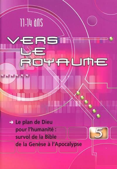 Vers le royaume : pour les 11 à 14 ans. Vol. 5. Le plan de Dieu pour l'humanité : survol de la Bible de la Genèse à l'Apocalypse