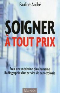 Soigner à tout prix : pour une médecine plus humaine : radiographie d'un service de cancérologie