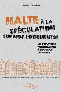 Halte à la spéculation sur nos logements ! : les solutions pour habiter à nouveau les villes