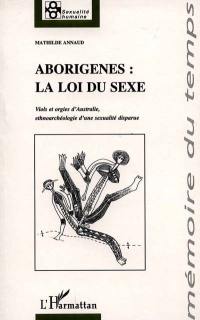 Aborigènes, la loi du sexe : viols et orgies d'Australie, ethnoarchéologie d'une sexualité disparue