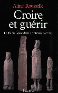 Croire et guérir : la foi en Gaule dans l'Antiquité tardive