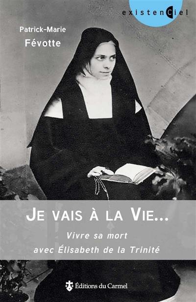 Je vais à la vie... : vivre sa mort avec Elisabeth de la Trinité