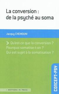 La conversion : de la psyché au soma : qu'est-ce que la conversion ? pourquoi somatise-t-on ? qui est sujet à la somatisation ?