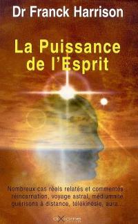 La puissance de l'esprit : nombreux cas relatés et commentés : réincarnation, voyage astral, médiumnité, guérisons à distance, télékinésie, aura...