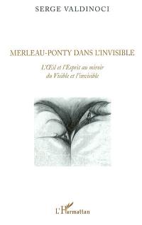 Merleau-Ponty dans l'invisible : L'oeil et l'esprit au miroir du Visible et l'invisible