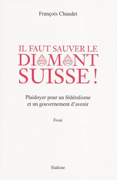 Il faut sauver le diamant suisse ! : plaidoyer pour un fédéralisme et un gouvernement d'avenir : essai