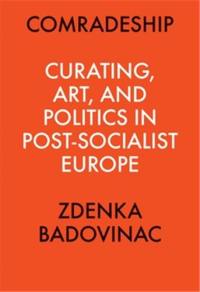 Comradeship : Curating, Art, and Politics in Post-Socialist Europe : Perspectives in Curating Series