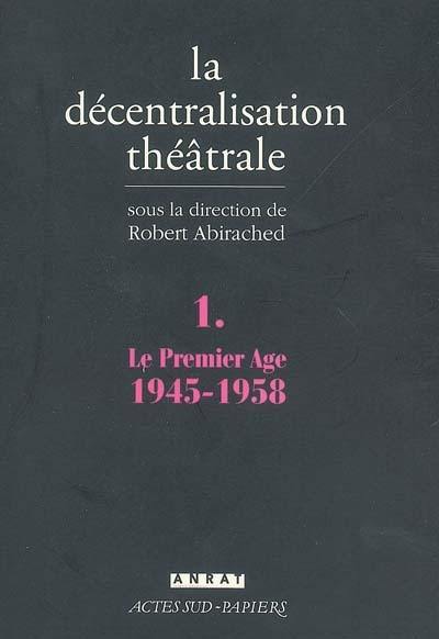 La décentralisation théâtrale. Vol. 1. Le premier âge, 1945-1958