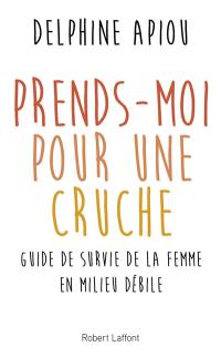 Prends-moi pour une cruche : guide de survie de la femme en milieu débile