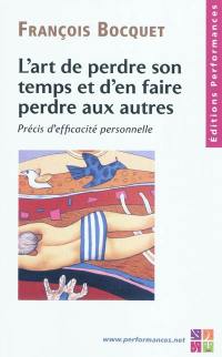 L'art de perdre son temps et d'en faire perdre aux autres : précis d'efficacité personnelle