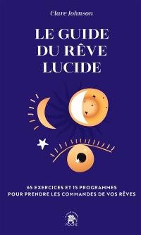 Le guide du rêve lucide : devenez acteur de vos rêves, 65 exercices pratiques : trouver des réponses à ses questions en dormant, améliorer son sommeil, développer sa créativité...