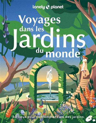 Voyages dans les jardins du monde : 60 lieux pour contempler l'art des jardins