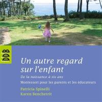 Un autre regard sur l'enfant : de la naissance à six ans : Montessori pour les parents et les éducateurs