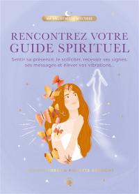 Rencontrez votre guide spirituel : sentir sa présence, le solliciter, recevoir ses signes, ses messages et élever vos vibrations...