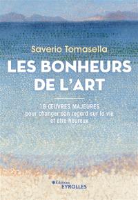 Les bonheurs de l'art : 18 oeuvres majeures pour changer son regard sur la vie et être heureux