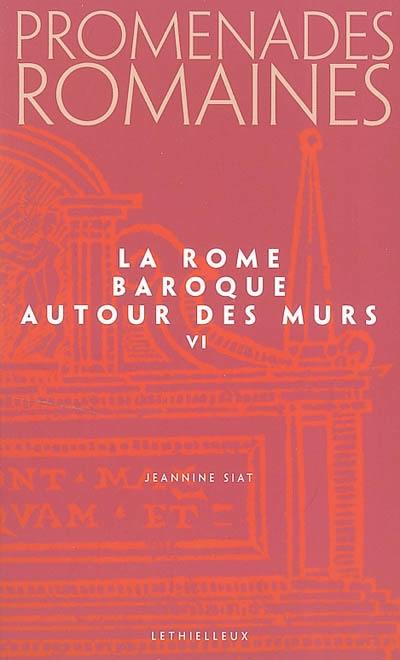 Promenades romaines. Vol. 6. La Rome baroque : autour des murs