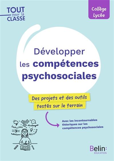 Développer les compétences psychosociales : des projets et des outils testés sur le terrain, avec les incontournables théoriques sur les compétences psychosociales : collège, lycée