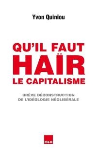 Qu'il faut haïr le capitalisme : brève déconstruction de l'idéologie néolibérale : essai