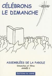 Célébrons le dimanche 2016 : assemblées de la parole : dimanches et fêtes, année C