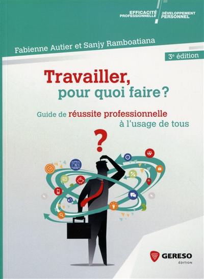 Travailler, pour quoi faire ? : guide de réussite professionnelle à l'usage de tous